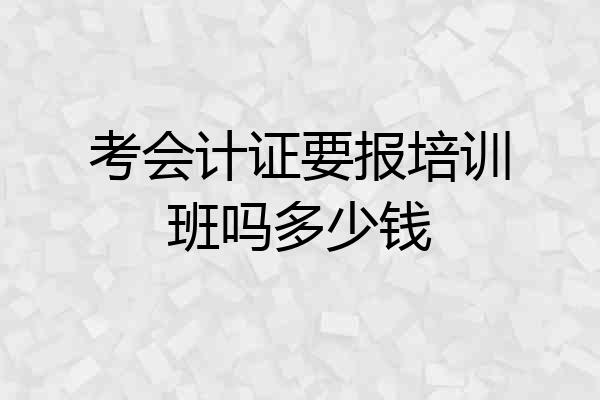 考会计证要报培训班吗多少钱