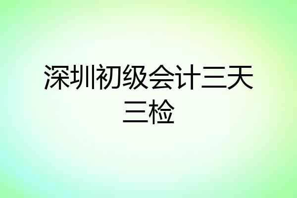 深圳初级会计三天三检
