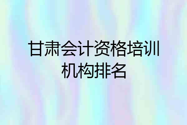 甘肃会计资格培训机构排名