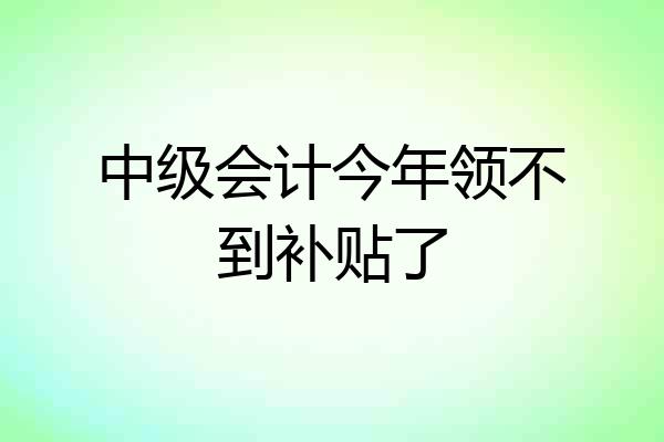 中级会计今年领不到补贴了