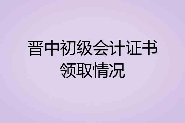 晋中初级会计证书领取情况