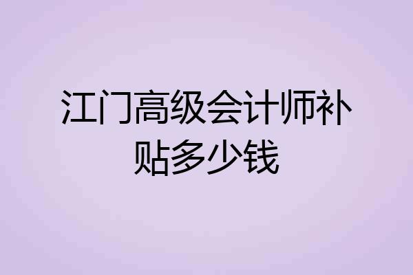 江门高级会计师补贴多少钱