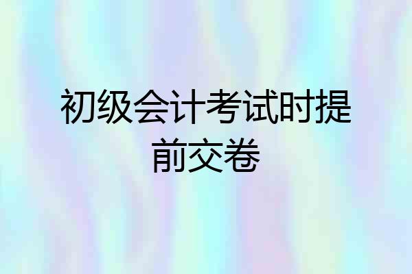 初级会计考试时提前交卷