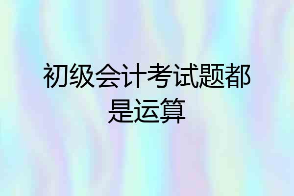 初级会计考试题都是运算