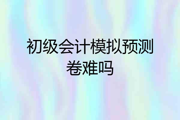 初级会计模拟预测卷难吗