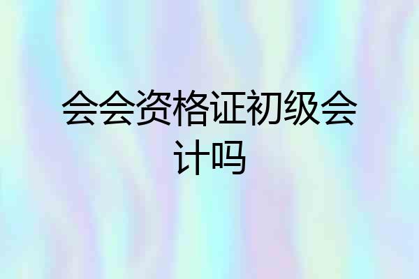 会会资格证初级会计吗