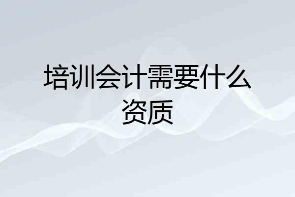 培训会计需要什么资质