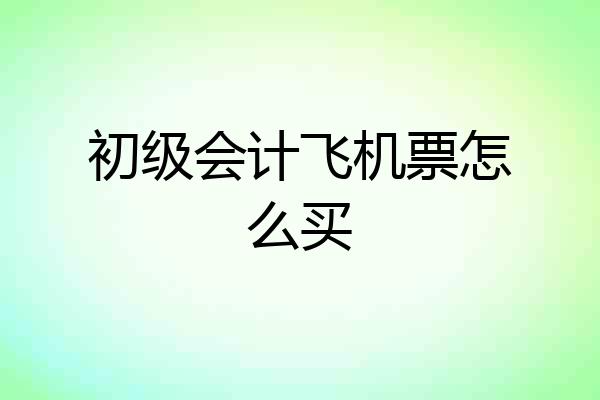 初级会计飞机票怎么买