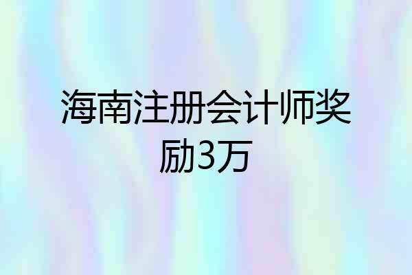 海南注册会计师奖励3万