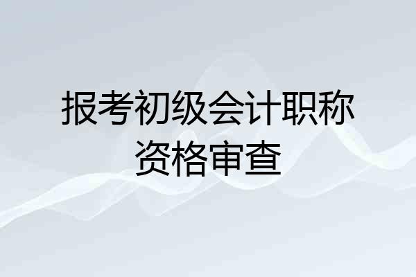 报考初级会计职称资格审查