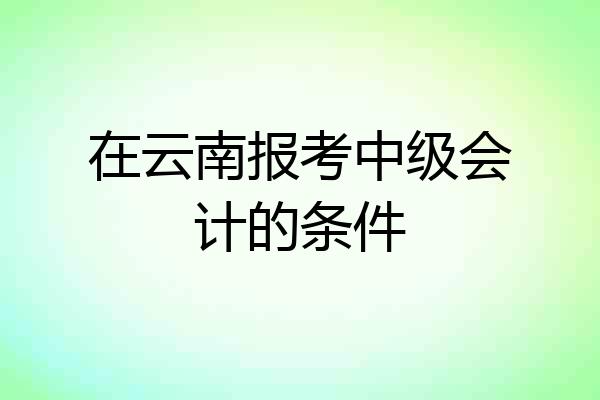 在云南报考中级会计的条件