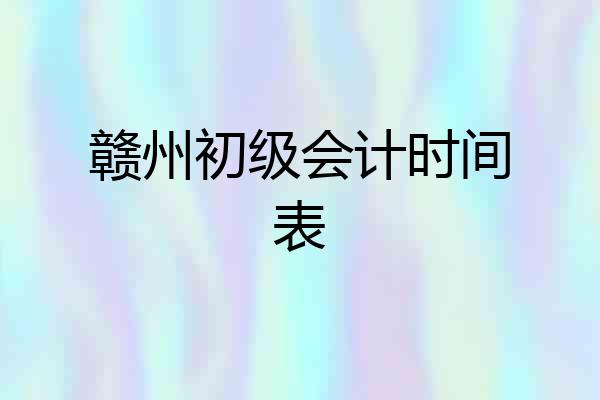 赣州初级会计时间表
