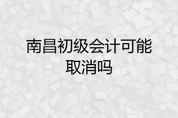 南昌初级会计可能取消吗