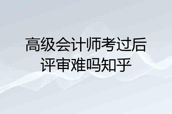 高级会计师考过后评审难吗知乎