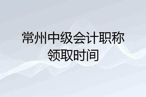 常州中级会计职称领取时间