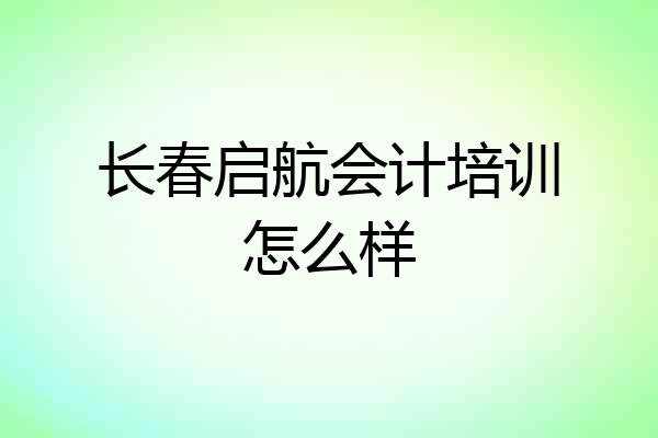 长春启航会计培训怎么样