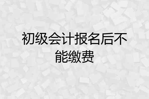 初级会计报名后不能缴费