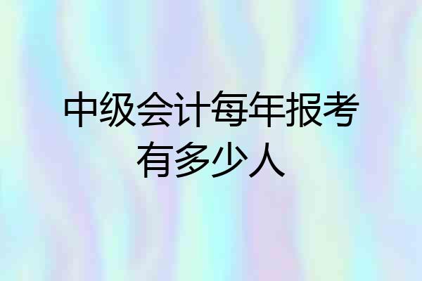 中级会计每年报考有多少人