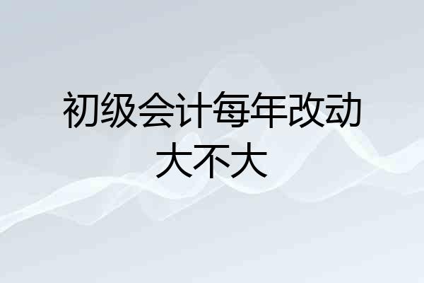 初级会计每年改动大不大