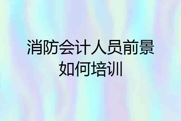 消防会计人员前景如何培训