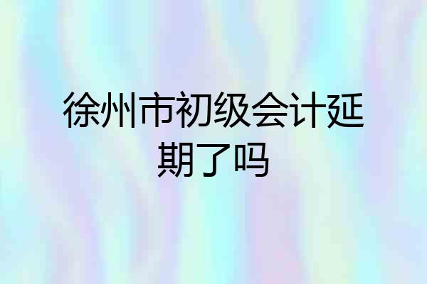徐州市初级会计延期了吗