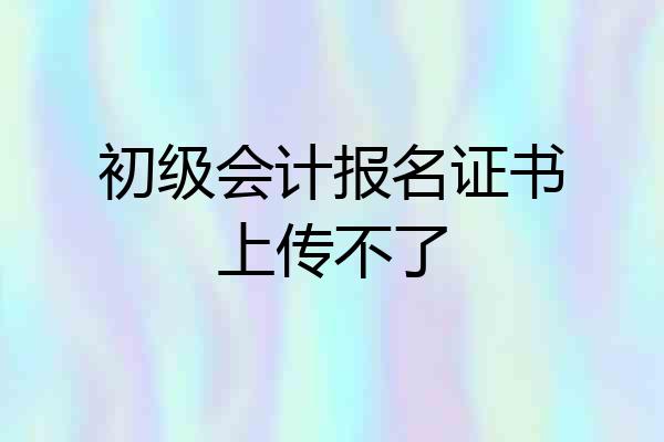 初级会计报名证书上传不了
