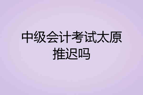 中级会计考试太原推迟吗