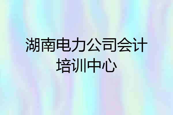 湖南电力公司会计培训中心