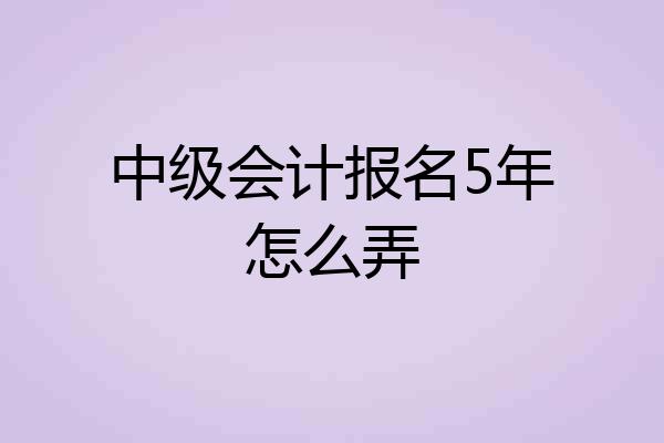 中级会计报名5年怎么弄