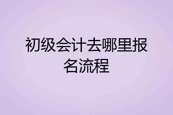 初级会计去哪里报名流程
