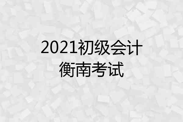 2021初级会计衡南考试