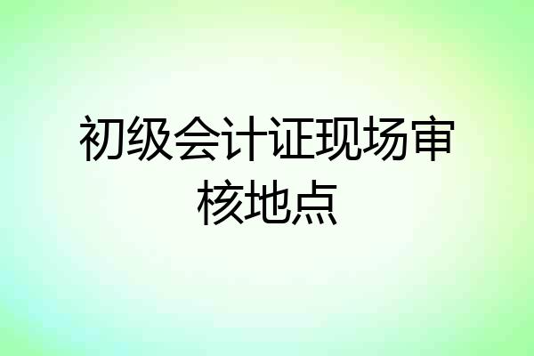 初级会计证现场审核地点