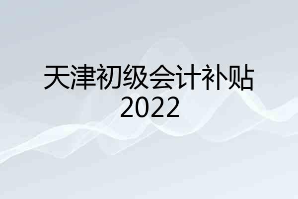 天津初级会计补贴2022
