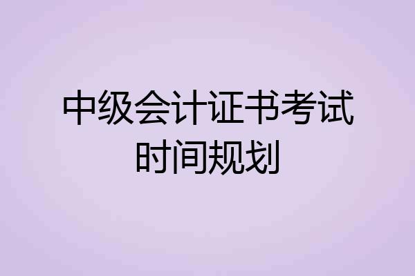 中级会计证书考试时间规划