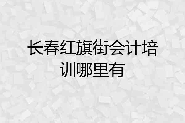 长春红旗街会计培训哪里有