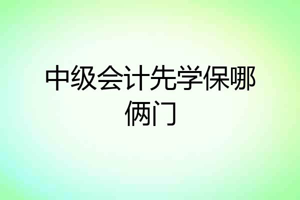 中级会计先学保哪俩门