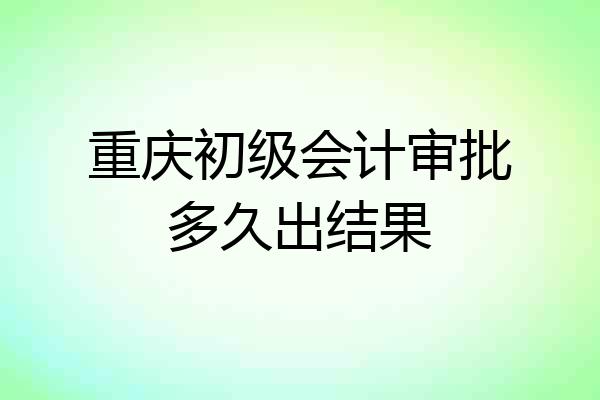 重庆初级会计审批多久出结果