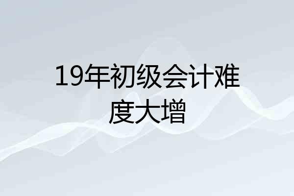 19年初级会计难度大增