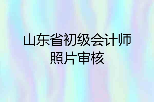 山东省初级会计师照片审核