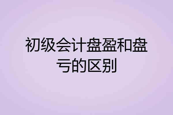 初级会计盘盈和盘亏的区别