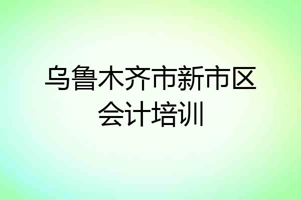 乌鲁木齐市新市区会计培训