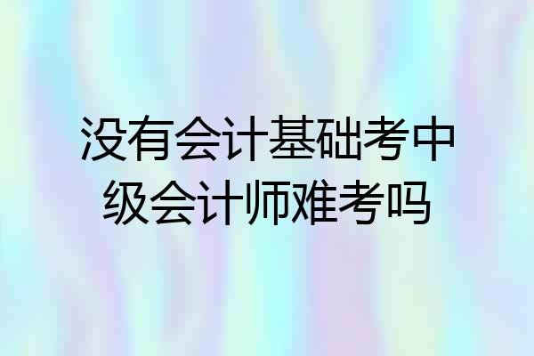 没有会计基础考中级会计师难考吗