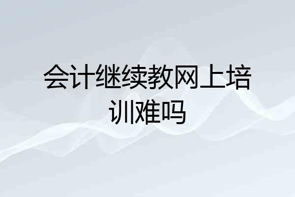 会计继续教网上培训难吗
