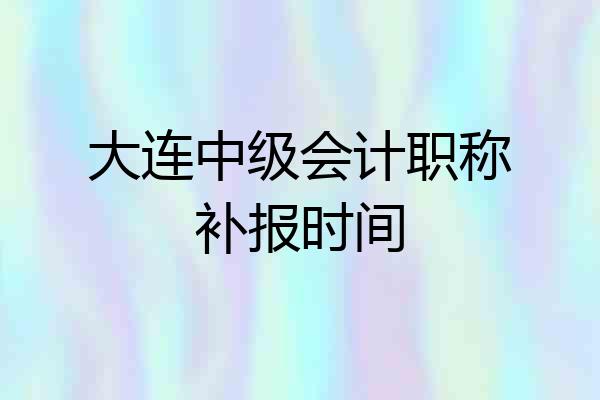 大连中级会计职称补报时间