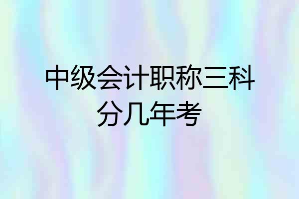 中级会计职称三科分几年考