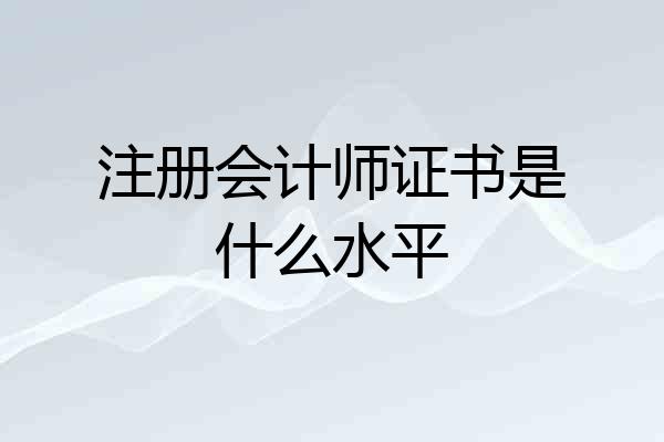 注册会计师证书是什么水平