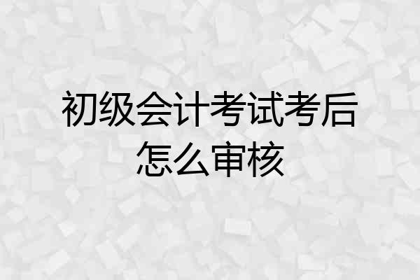 初级会计考试考后怎么审核