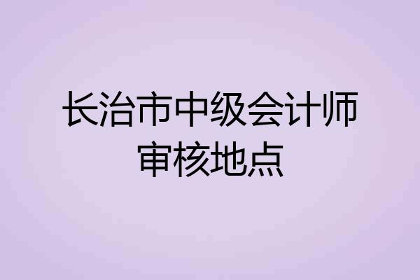 长治市中级会计师审核地点