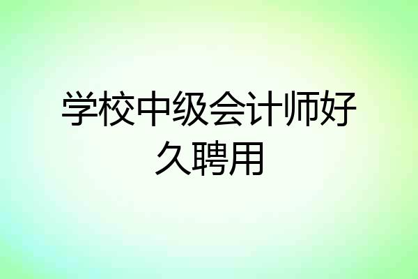 学校中级会计师好久聘用
