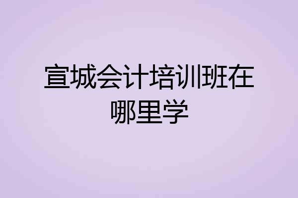 宣城会计培训班在哪里学
